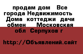 продам дом - Все города Недвижимость » Дома, коттеджи, дачи обмен   . Московская обл.,Серпухов г.